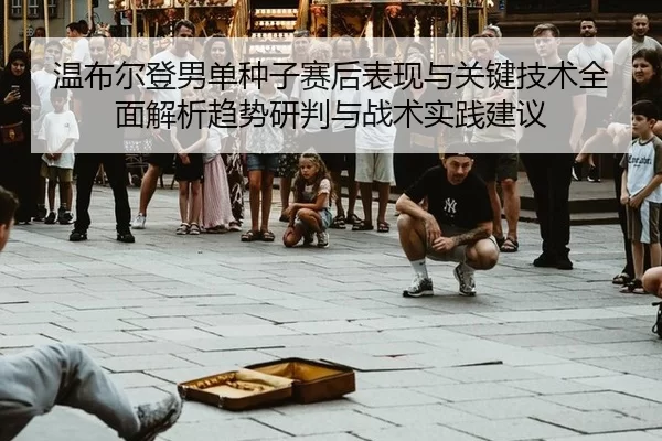 温布尔登男单种子赛后表现与关键技术全面解析趋势研判与战术实践建议