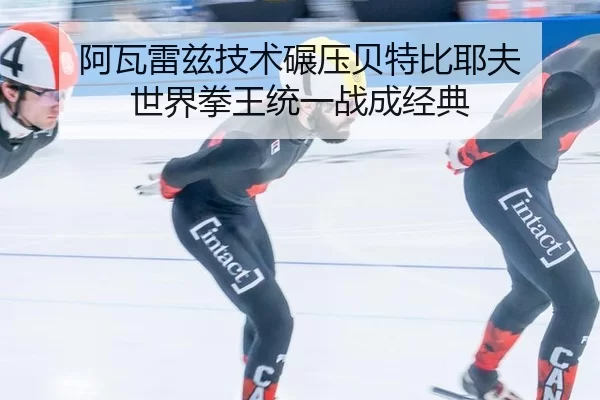 阿瓦雷兹技术碾压贝特比耶夫 世界拳王统一战成经典